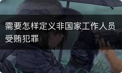 需要怎样定义非国家工作人员受贿犯罪