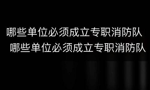 哪些单位必须成立专职消防队 哪些单位必须成立专职消防队呢