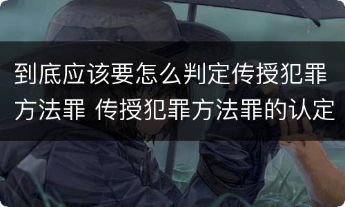 到底应该要怎么判定传授犯罪方法罪 传授犯罪方法罪的认定