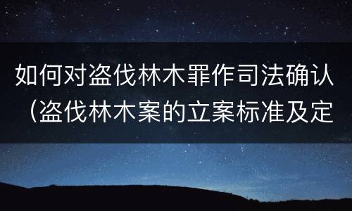 如何对盗伐林木罪作司法确认（盗伐林木案的立案标准及定罪与量刑）