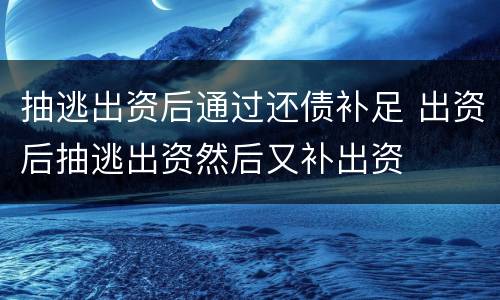 抽逃出资后通过还债补足 出资后抽逃出资然后又补出资