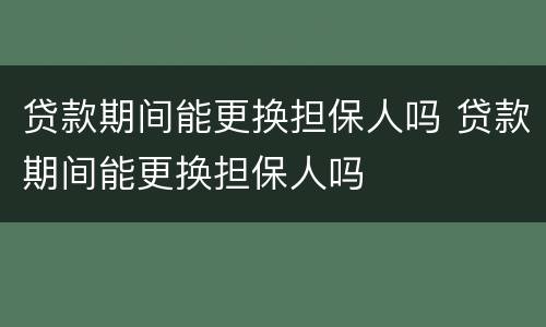 贷款期间能更换担保人吗 贷款期间能更换担保人吗