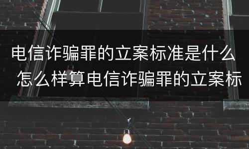 电信诈骗罪的立案标准是什么 怎么样算电信诈骗罪的立案标准