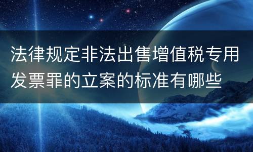 法律规定非法出售增值税专用发票罪的立案的标准有哪些
