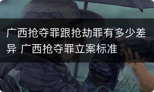广西抢夺罪跟抢劫罪有多少差异 广西抢夺罪立案标准