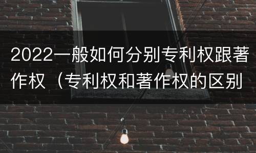 2022一般如何分别专利权跟著作权（专利权和著作权的区别）
