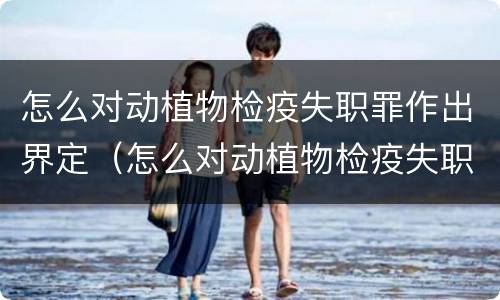 怎么对动植物检疫失职罪作出界定（怎么对动植物检疫失职罪作出界定）