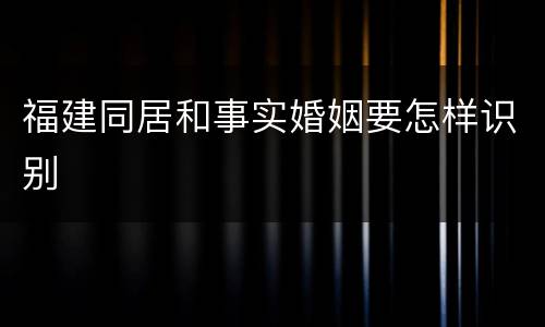 福建同居和事实婚姻要怎样识别