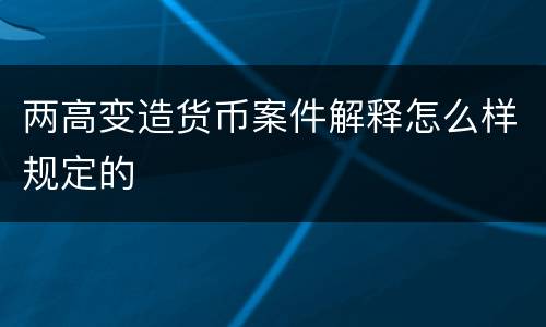 两高变造货币案件解释怎么样规定的