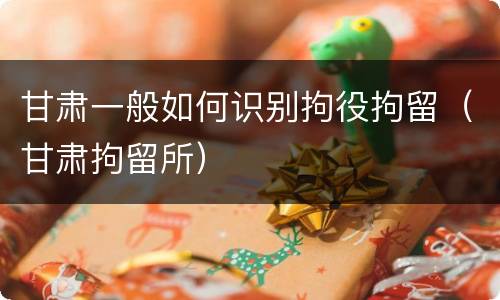 甘肃一般如何识别拘役拘留（甘肃拘留所）