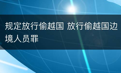 规定放行偷越国 放行偷越国边境人员罪