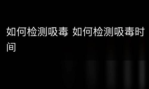 如何检测吸毒 如何检测吸毒时间