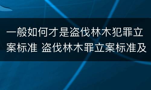 一般如何才是盗伐林木犯罪立案标准 盗伐林木罪立案标准及构成要件