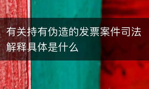 有关持有伪造的发票案件司法解释具体是什么