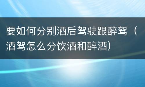 要如何分别酒后驾驶跟醉驾（酒驾怎么分饮酒和醉酒）