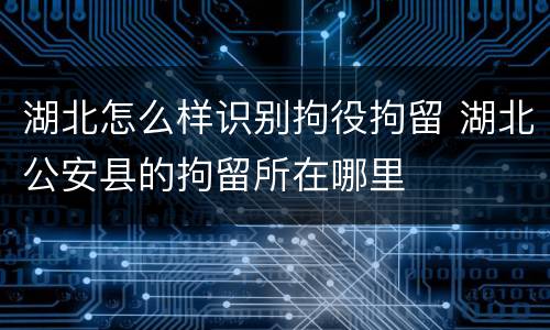 湖北怎么样识别拘役拘留 湖北公安县的拘留所在哪里