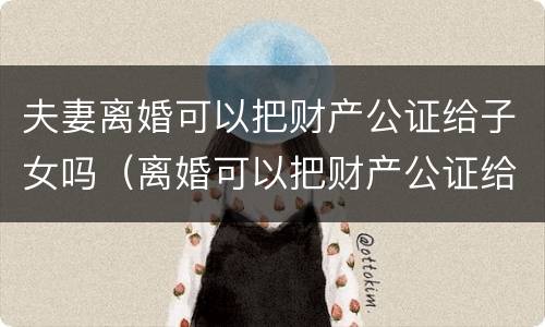 夫妻离婚可以把财产公证给子女吗（离婚可以把财产公证给孩子吗）