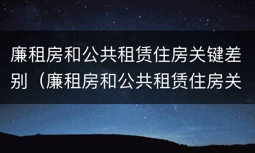 廉租房和公共租赁住房关键差别（廉租房和公共租赁住房关键差别大吗）
