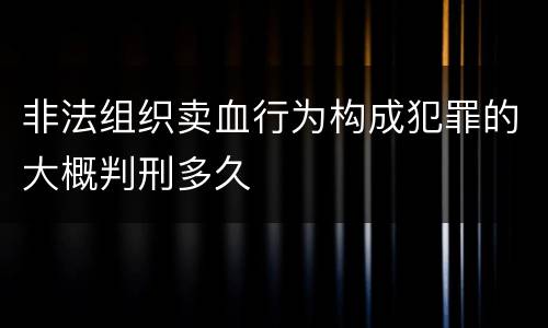 非法组织卖血行为构成犯罪的大概判刑多久