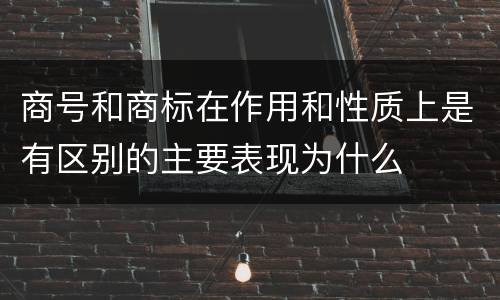商号和商标在作用和性质上是有区别的主要表现为什么