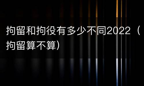 拘留和拘役有多少不同2022（拘留算不算）