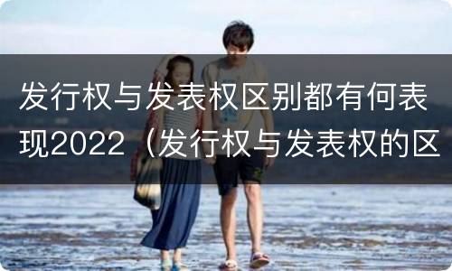 发行权与发表权区别都有何表现2022（发行权与发表权的区别）
