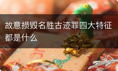 故意损毁名胜古迹罪四大特征都是什么