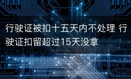行驶证被扣十五天内不处理 行驶证扣留超过15天没拿