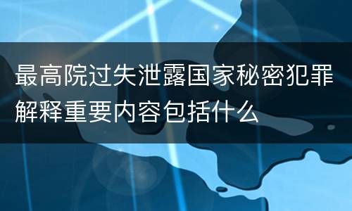 最高院过失泄露国家秘密犯罪解释重要内容包括什么