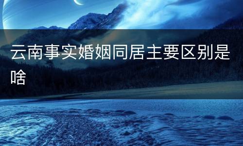 云南事实婚姻同居主要区别是啥