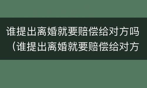 谁提出离婚就要赔偿给对方吗（谁提出离婚就要赔偿给对方吗知乎）