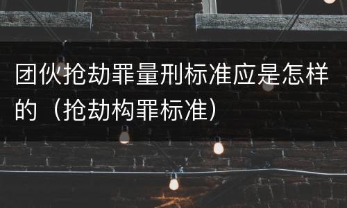 团伙抢劫罪量刑标准应是怎样的（抢劫构罪标准）