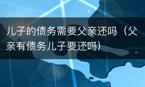 儿子的债务需要父亲还吗（父亲有债务儿子要还吗）