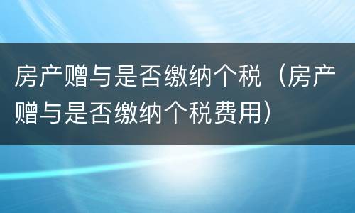 房产赠与是否缴纳个税（房产赠与是否缴纳个税费用）