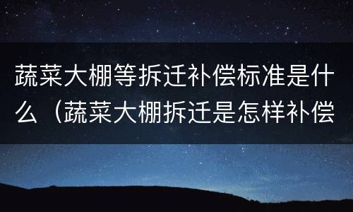 蔬菜大棚等拆迁补偿标准是什么（蔬菜大棚拆迁是怎样补偿的）