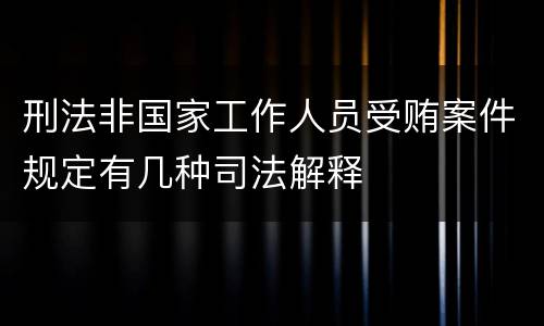 刑法非国家工作人员受贿案件规定有几种司法解释