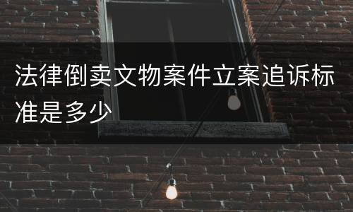 法律倒卖文物案件立案追诉标准是多少