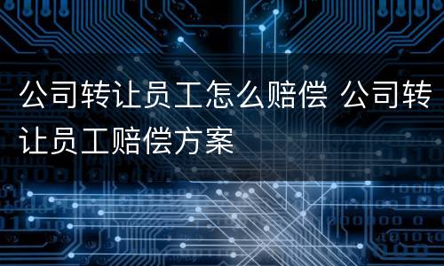 公司转让员工怎么赔偿 公司转让员工赔偿方案