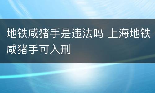 地铁咸猪手是违法吗 上海地铁咸猪手可入刑