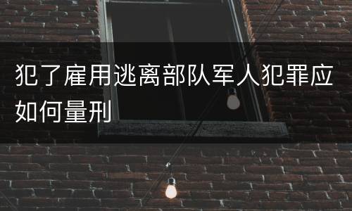 犯了雇用逃离部队军人犯罪应如何量刑