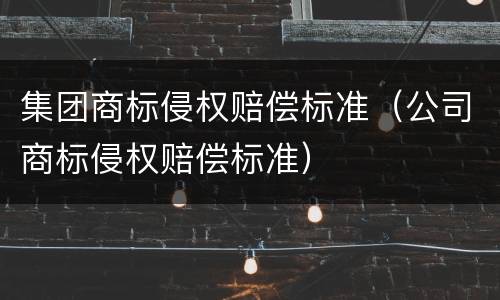 集团商标侵权赔偿标准（公司商标侵权赔偿标准）