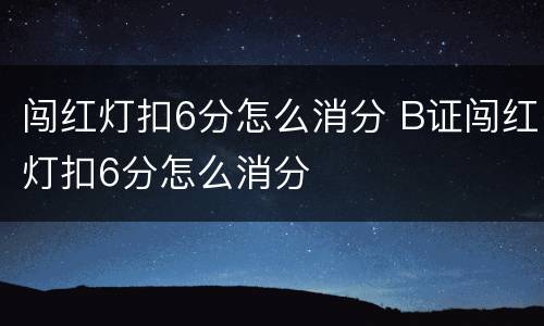 闯红灯扣6分怎么消分 B证闯红灯扣6分怎么消分