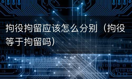 拘役拘留应该怎么分别（拘役等于拘留吗）