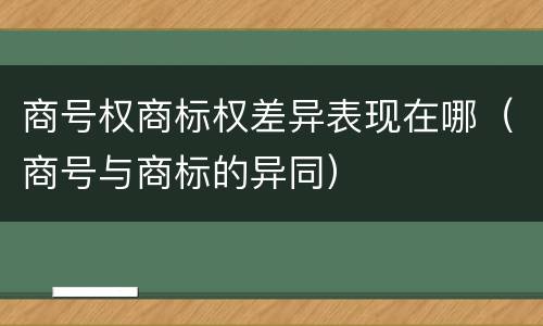 商号权商标权差异表现在哪（商号与商标的异同）