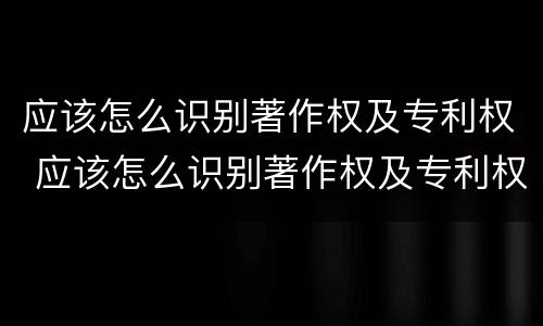 应该怎么识别著作权及专利权 应该怎么识别著作权及专利权的真假
