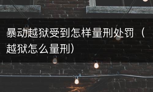 暴动越狱受到怎样量刑处罚（越狱怎么量刑）