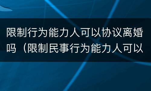 限制行为能力人可以协议离婚吗（限制民事行为能力人可以协议离婚吗）