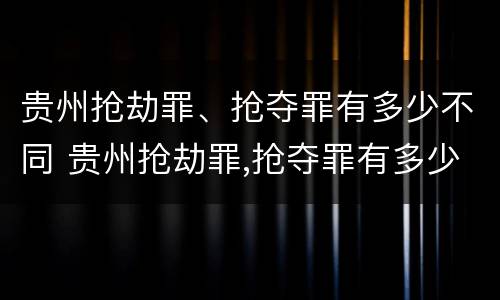 贵州抢劫罪、抢夺罪有多少不同 贵州抢劫罪,抢夺罪有多少不同判刑