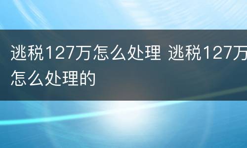 逃税127万怎么处理 逃税127万怎么处理的