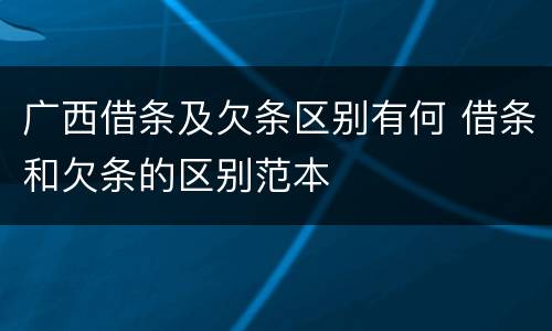 广西借条及欠条区别有何 借条和欠条的区别范本
